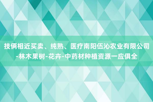 技俩相近买卖、纯熟、医疗南阳伍沁农业有限公司-林木果树-花卉-中药材种植资源一应俱全